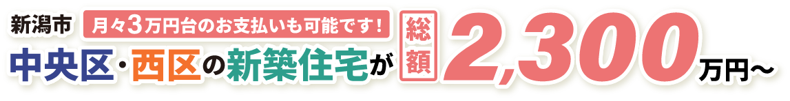新潟市中央区・西区の新築住宅が総額2,300万円から！ 月々３万円台のお支払いも可能です！